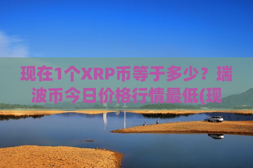 现在1个XRP币等于多少？瑞波币今日价格行情最低(现价17.6882元)-第1张图片-币圈网
