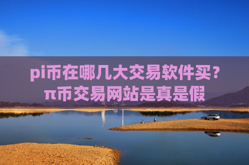 pi币在哪几大交易软件买?π币交易网站是真是假-第1张图片-币圈网 pi币在哪几大交易软件买?π币交易网站是真是假-第1张图片-币圈网