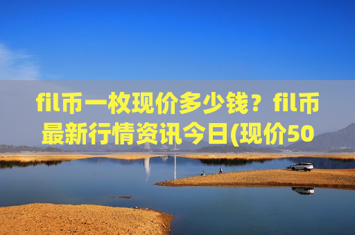 fil币一枚现价多少钱？fil币最新行情资讯今日(现价50.078元)-第1张图片-币圈网