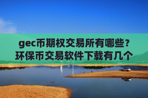 gec币期权交易所有哪些？环保币交易软件下载有几个-第1张图片-币圈网