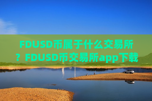 FDUSD币属于什么交易所?FDUSD币交易所app下载最新版-第1张图片-币圈网 FDUSD币属于什么交易所?FDUSD币交易所app下载最新版-第1张图片-币圈网