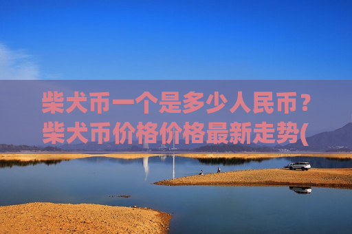 柴犬币一个是多少人民币?柴犬币价格价格最新走势(现价0.00020435元)-第1张图片-币圈网 柴犬币一个是多少人民币?柴犬币价格价格最新走势(现价0.00020435元)-第1张图片-币圈网