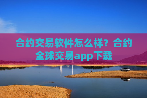 合约交易软件怎么样？合约全球交易app下载