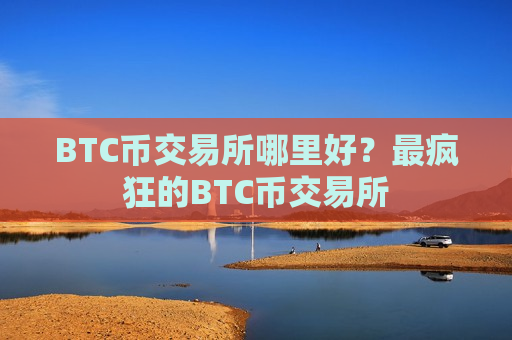 BTC币交易所哪里好?最疯狂的BTC币交易所-第1张图片-币圈网 BTC币交易所哪里好?最疯狂的BTC币交易所-第1张图片-币圈网