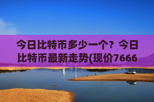 今日比特币多少一个？今日比特币最新走势(现价766671.02元)-第1张图片-币圈网