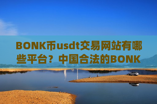 BONK币usdt交易网站有哪些平台?中国合法的BONK币交易app-第1张图片-币圈网 BONK币usdt交易网站有哪些平台?中国合法的BONK币交易app-第1张图片-币圈网