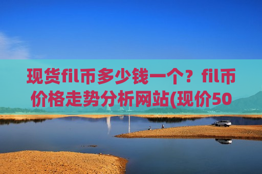 现货fil币多少钱一个?fil币价格走势分析网站(现价50.0777元)-第1张图片-币圈网 现货fil币多少钱一个?fil币价格走势分析网站(现价50.0777元)-第1张图片-币圈网