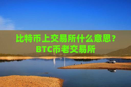 比特币上交易所什么意思?BTC币老交易所-第1张图片-币圈网 比特币上交易所什么意思?BTC币老交易所-第1张图片-币圈网