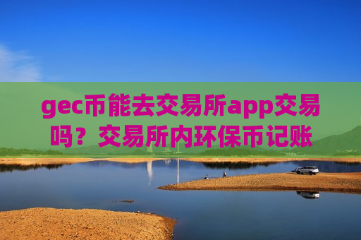 gec币能去交易所app交易吗?交易所内环保币记账-第1张图片-币圈网 gec币能去交易所app交易吗?交易所内环保币记账-第1张图片-币圈网