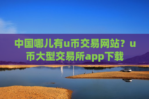 中国哪儿有u币交易网站？u币大型交易所app下载-第1张图片-币圈网