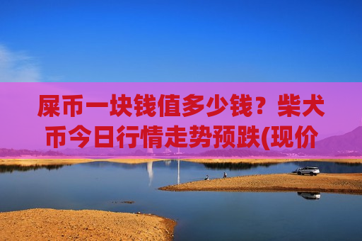 屎币一块钱值多少钱?柴犬币今日行情走势预跌(现价0.00020419元)-第1张图片-币圈网 屎币一块钱值多少钱?柴犬币今日行情走势预跌(现价0.00020419元)-第1张图片-币圈网