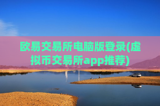 欧易交易所电脑版登录(虚拟币交易所app推荐)-第1张图片-币圈网 欧易交易所电脑版登录(虚拟币交易所app推荐)-第1张图片-币圈网