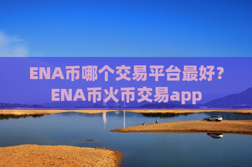 ENA币哪个交易平台最好？ENA币火币交易app-第1张图片-币圈网