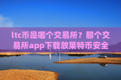 ltc币是哪个交易所？那个交易所app下载放莱特币安全-第1张图片-币圈网