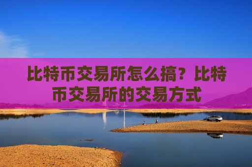 比特币交易所怎么搞?比特币交易所的交易方式-第1张图片-币圈网 比特币交易所怎么搞?比特币交易所的交易方式-第1张图片-币圈网