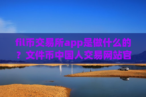 fil币交易所app是做什么的？文件币中国人交易网站官网-第1张图片-币圈网