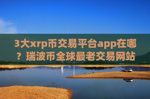 3大xrp币交易平台app在哪?瑞波币全球最老交易网站-第1张图片-币圈网 3大xrp币交易平台app在哪?瑞波币全球最老交易网站-第1张图片-币圈网