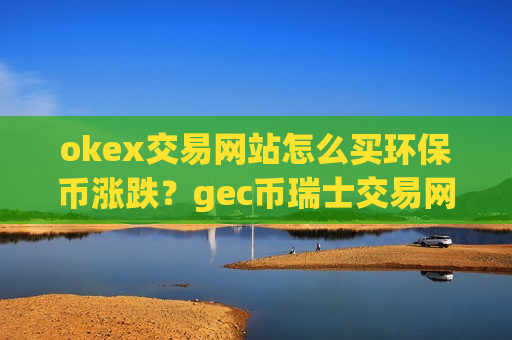 okex交易网站怎么买环保币涨跌?gec币瑞士交易网站-第1张图片-币圈网 okex交易网站怎么买环保币涨跌?gec币瑞士交易网站-第1张图片-币圈网