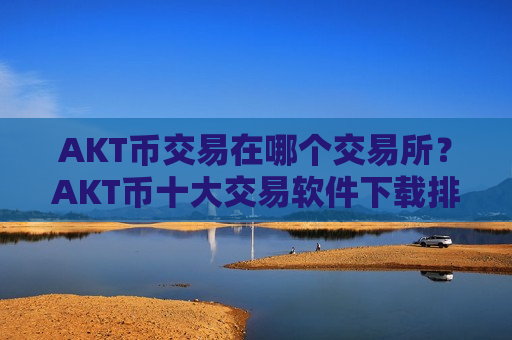 AKT币交易在哪个交易所?AKT币十大交易软件下载排行-第1张图片-币圈网 AKT币交易在哪个交易所?AKT币十大交易软件下载排行-第1张图片-币圈网