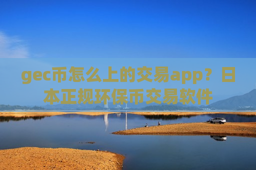 gec币怎么上的交易app？日本正规环保币交易软件-第1张图片-币圈网
