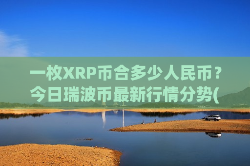 一枚XRP币合多少人民币?今日瑞波币最新行情分势(现价18.3716元)-第1张图片-币圈网 一枚XRP币合多少人民币?今日瑞波币最新行情分势(现价18.3716元)-第1张图片-币圈网