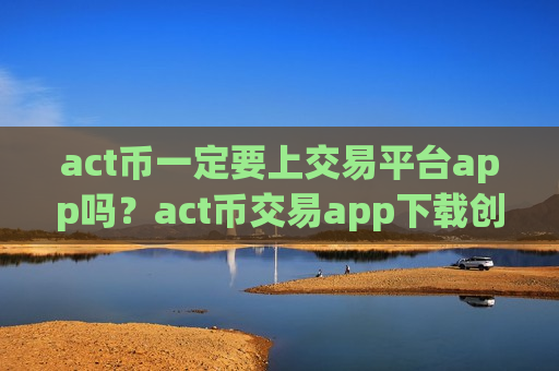 act币一定要上交易平台app吗？act币交易app下载创立时间-第1张图片-币圈网