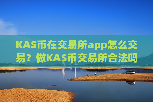 KAS币在交易所app怎么交易?做KAS币交易所合法吗-第1张图片-币圈网 KAS币在交易所app怎么交易?做KAS币交易所合法吗-第1张图片-币圈网