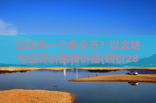 以太币一个多少万?以太坊今日评价最新价格(现价28834.71元)-第1张图片-币圈网 以太币一个多少万?以太坊今日评价最新价格(现价28834.71元)-第1张图片-币圈网