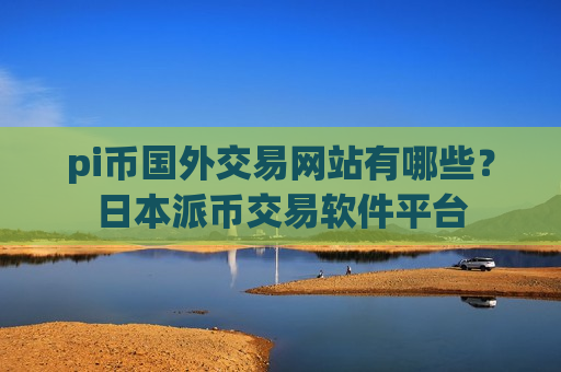 pi币国外交易网站有哪些?日本派币交易软件平台-第1张图片-币圈网 pi币国外交易网站有哪些?日本派币交易软件平台-第1张图片-币圈网