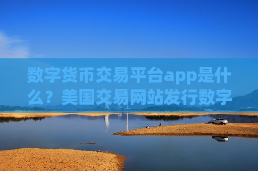 数字货币交易平台app是什么?美国交易网站发行数字货币-第1张图片-币圈网 数字货币交易平台app是什么?美国交易网站发行数字货币-第1张图片-币圈网