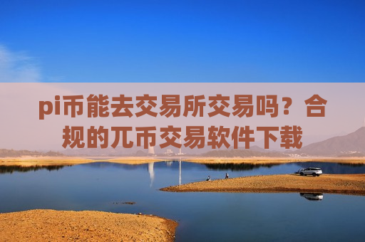 pi币能去交易所交易吗？合规的兀币交易软件下载-第1张图片-币圈网