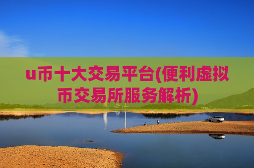 u币十大交易平台(便利虚拟币交易所服务解析)-第1张图片-币圈网 u币十大交易平台(便利虚拟币交易所服务解析)-第1张图片-币圈网