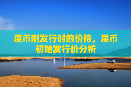 屎币刚发行时的价格,屎币初始发行价分析-第1张图片-币圈网 屎币刚发行时的价格,屎币初始发行价分析-第1张图片-币圈网