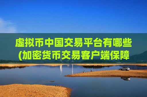 虚拟币中国交易平台有哪些(加密货币交易客户端保障资金安全)-第1张图片-币圈网 虚拟币中国交易平台有哪些(加密货币交易客户端保障资金安全)-第1张图片-币圈网