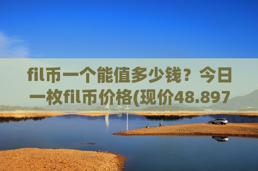fil币一个能值多少钱？今日一枚fil币价格(现价48.8971元)-第1张图片-币圈网