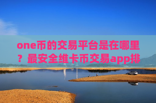 one币的交易平台是在哪里?最安全维卡币交易app排名-第1张图片-币圈网 one币的交易平台是在哪里?最安全维卡币交易app排名-第1张图片-币圈网
