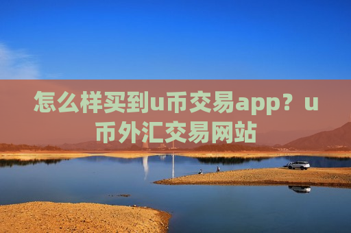 怎么样买到u币交易app?u币外汇交易网站-第1张图片-币圈网 怎么样买到u币交易app?u币外汇交易网站-第1张图片-币圈网