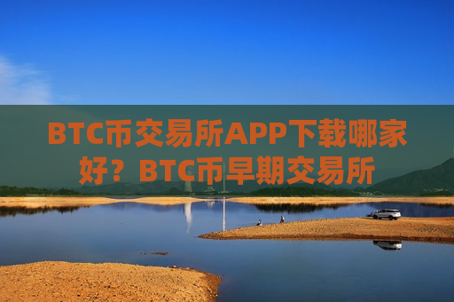 BTC币交易所APP下载哪家好?BTC币早期交易所-第1张图片-币圈网 BTC币交易所APP下载哪家好?BTC币早期交易所-第1张图片-币圈网