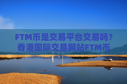FTM币是交易平台交易吗？香港国际交易网站FTM币-第1张图片-币圈网