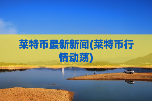 莱特币最新新闻(莱特币行情动荡)-第1张图片-币圈网 莱特币最新新闻(莱特币行情动荡)-第1张图片-币圈网