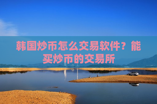 韩国炒币怎么交易软件?能买炒币的交易所-第1张图片-币圈网 韩国炒币怎么交易软件?能买炒币的交易所-第1张图片-币圈网
