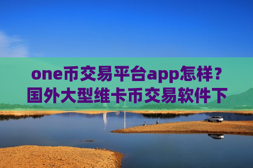 one币交易平台app怎样?国外大型维卡币交易软件下载-第1张图片-币圈网 one币交易平台app怎样?国外大型维卡币交易软件下载-第1张图片-币圈网
