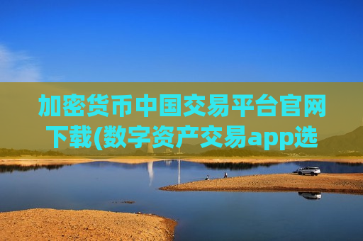 加密货币中国交易平台官网下载(数字资产交易app选购指南)-第1张图片-币圈网 加密货币中国交易平台官网下载(数字资产交易app选购指南)-第1张图片-币圈网