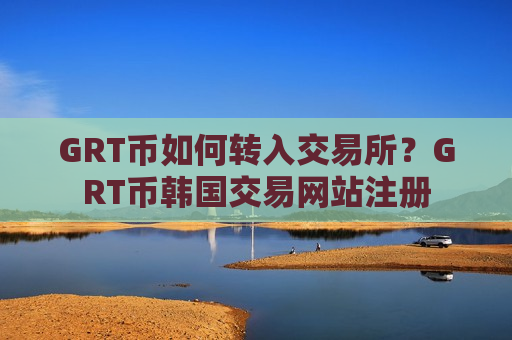 GRT币如何转入交易所?GRT币韩国交易网站注册-第1张图片-币圈网 GRT币如何转入交易所?GRT币韩国交易网站注册-第1张图片-币圈网