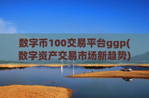数字币100交易平台ggp(数字资产交易市场新趋势)