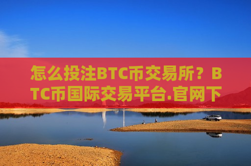 怎么投注BTC币交易所？BTC币国际交易平台.官网下载.中国-第1张图片-币圈网