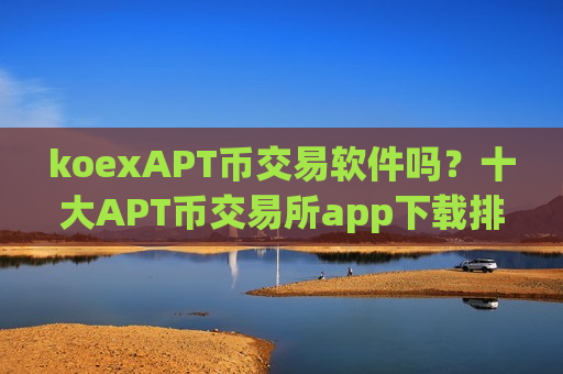 koexAPT币交易软件吗？十大APT币交易所app下载排行-第1张图片-币圈网