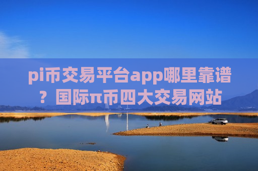 pi币交易平台app哪里靠谱?国际π币四大交易网站-第1张图片-币圈网 pi币交易平台app哪里靠谱?国际π币四大交易网站-第1张图片-币圈网