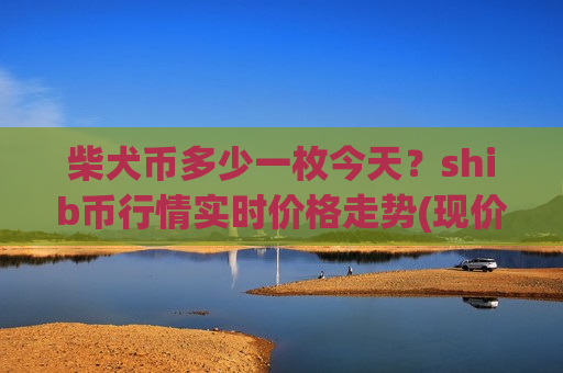 柴犬币多少一枚今天?shib币行情实时价格走势(现价0.00020379元)-第1张图片-币圈网 柴犬币多少一枚今天?shib币行情实时价格走势(现价0.00020379元)-第1张图片-币圈网