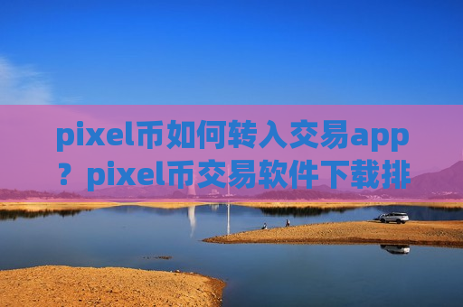 pixel币如何转入交易app？pixel币交易软件下载排名台